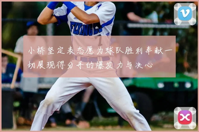 小桥坚定表态愿为球队胜利奉献一切展现得分手的爆发力与决心