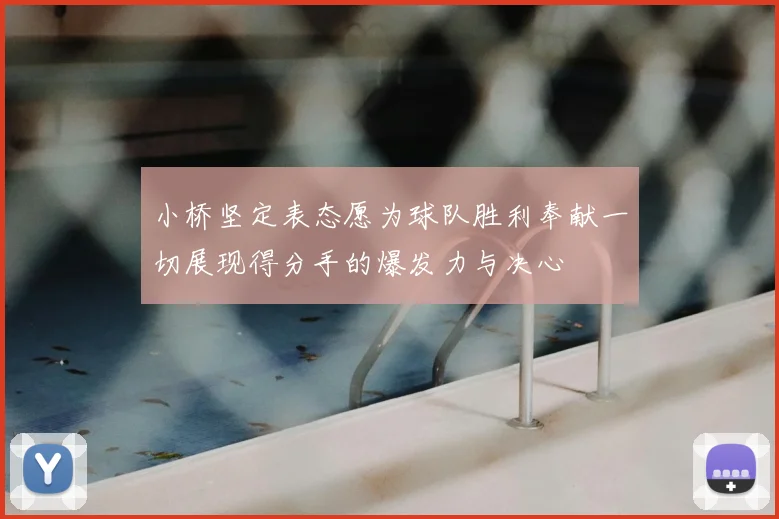 小桥坚定表态愿为球队胜利奉献一切展现得分手的爆发力与决心