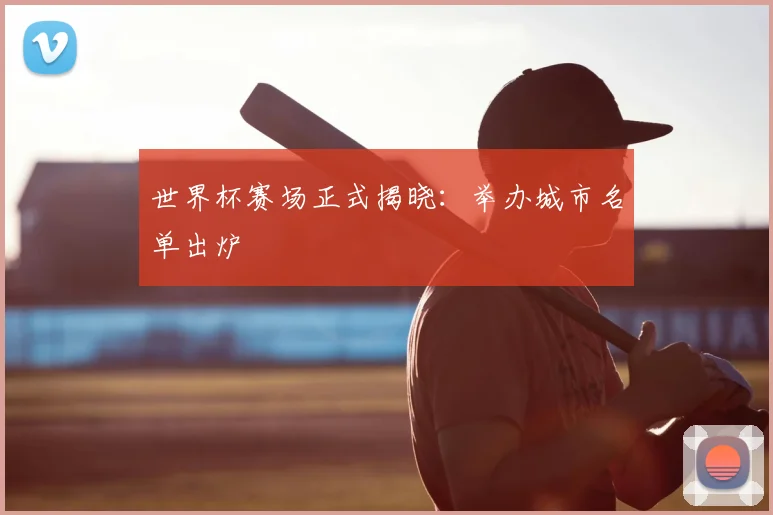 世界杯赛场正式揭晓:举办城市名单出炉