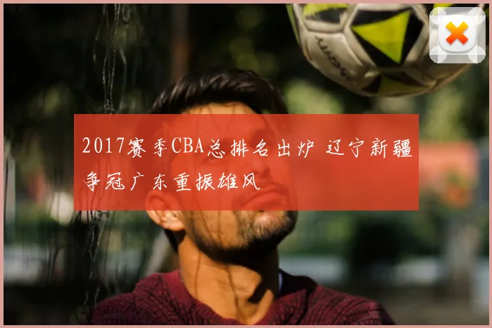 2017赛季CBA总排名出炉 辽宁新疆争冠广东重振雄风