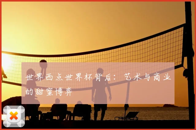 世界西点世界杯背后:艺术与商业的甜蜜博弈