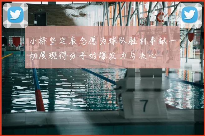 小桥坚定表态愿为球队胜利奉献一切展现得分手的爆发力与决心