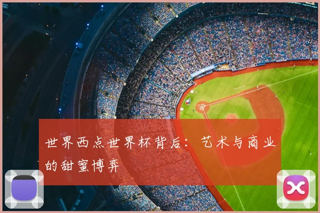 世界西点世界杯背后:艺术与商业的甜蜜博弈