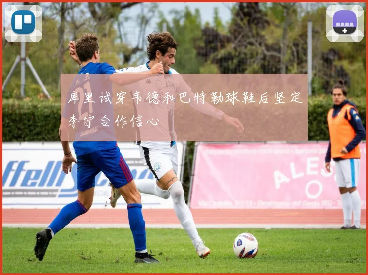 库里试穿韦德和巴特勒球鞋后坚定李宁合作信心
