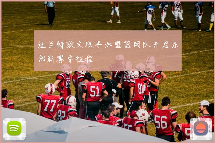 杜兰特欧文联手加盟篮网队开启东部新赛季征程