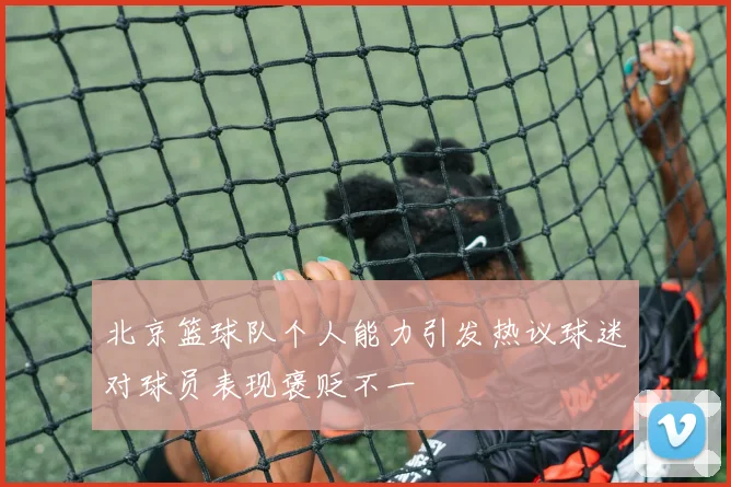 北京篮球队个人能力引发热议球迷对球员表现褒贬不一
