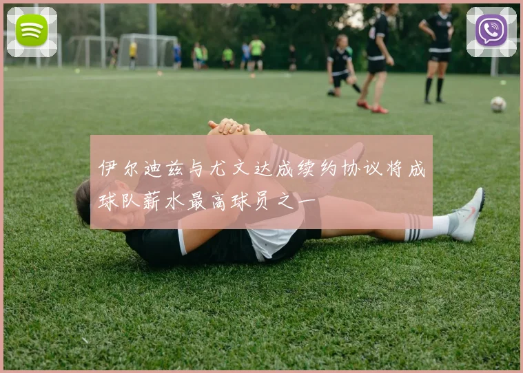 伊尔迪兹与尤文达成续约协议将成球队薪水最高球员之一