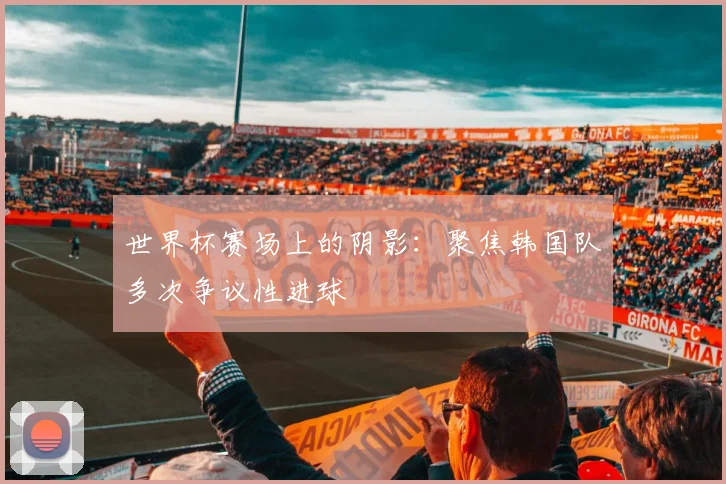 世界杯赛场上的阴影：聚焦韩国队多次争议性进球