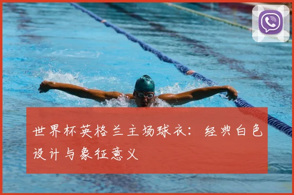 世界杯英格兰主场球衣：经典白色设计与象征意义