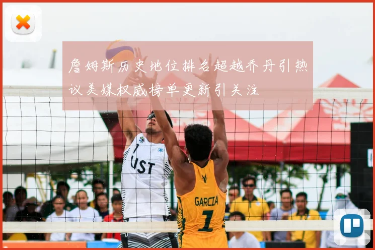 詹姆斯历史地位排名超越乔丹引热议美媒权威榜单更新引关注