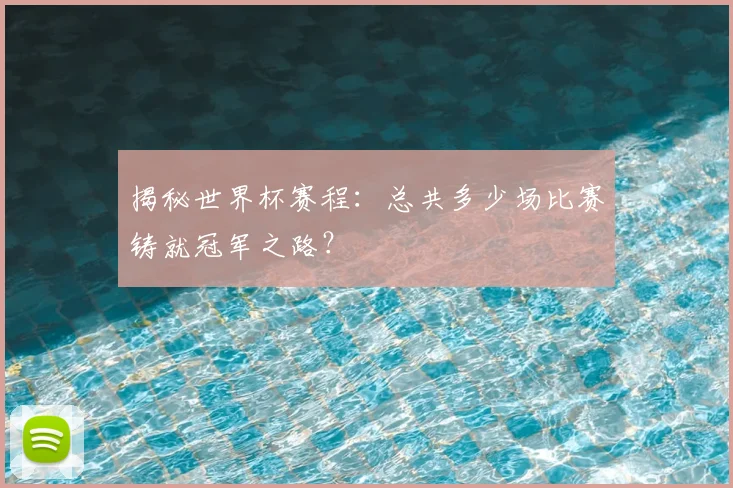 揭秘世界杯赛程：总共多少场比赛铸就冠军之路？