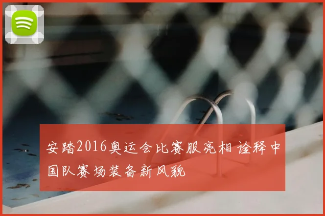 安踏2016奥运会比赛服亮相 诠释中国队赛场装备新风貌