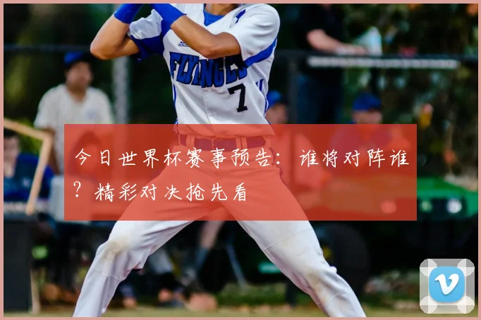 今日世界杯赛事预告：谁将对阵谁？精彩对决抢先看