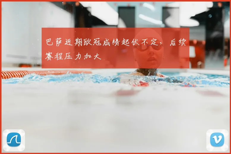 巴萨近期欧冠成绩起伏不定,后续赛程压力加大