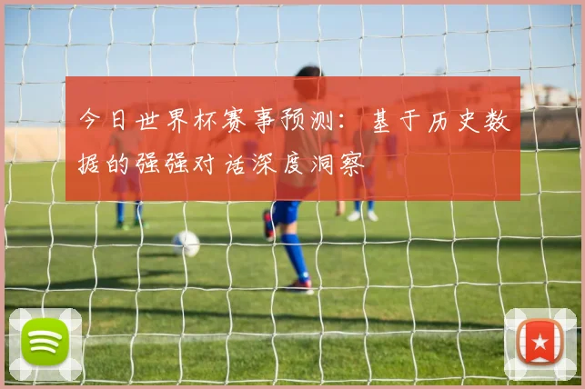 今日世界杯赛事预测：基于历史数据的强强对话深度洞察