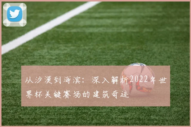 从沙漠到海滨:深入解析2022年世界杯关键赛场的建筑奇迹
