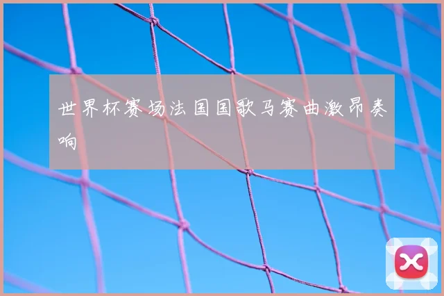 世界杯赛场法国国歌马赛曲激昂奏响