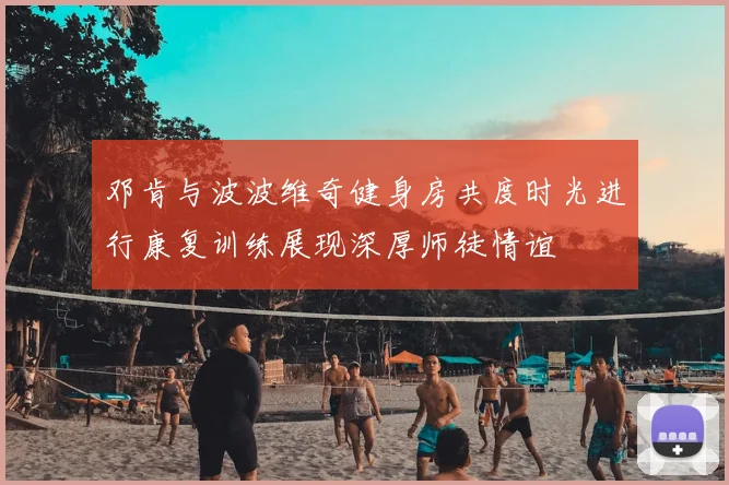 邓肯与波波维奇健身房共度时光进行康复训练展现深厚师徒情谊