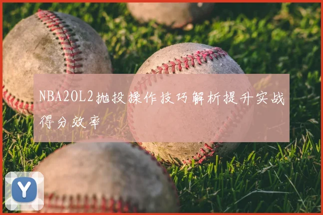 NBA2OL2抛投操作技巧解析提升实战得分效率