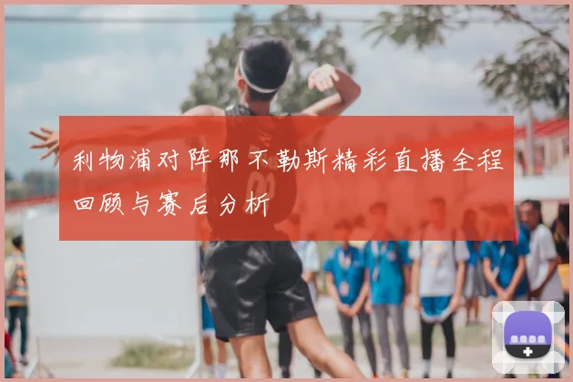 利物浦对阵那不勒斯精彩直播全程回顾与赛后分析