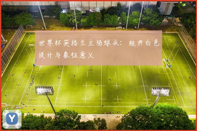 世界杯英格兰主场球衣:经典白色设计与象征意义