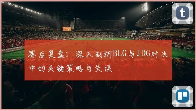 赛后复盘：深入剖析BLG与JDG对决中的关键策略与失误