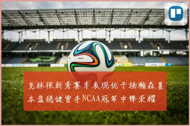 克林根新秀赛季表现优于杨瀚森基本盘稳健曾夺NCAA冠军中锋荣耀