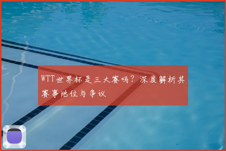 WTT世界杯是三大赛吗?深度解析其赛事地位与争议