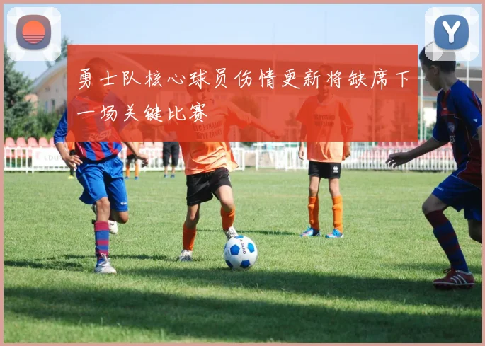 勇士队核心球员伤情更新将缺席下一场关键比赛