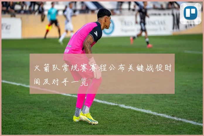 火箭队常规赛赛程公布关键战役时间及对手一览