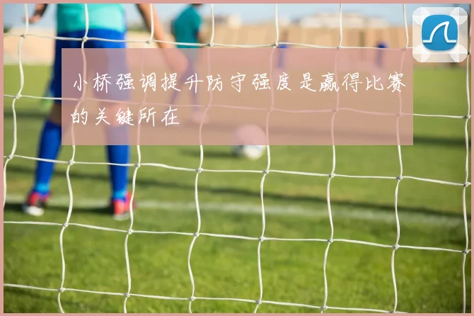小桥强调提升防守强度是赢得比赛的关键所在