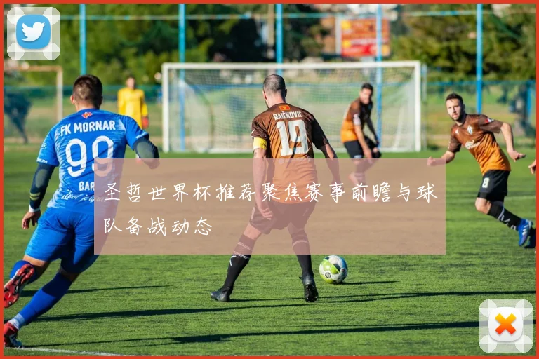 圣哲世界杯推荐聚焦赛事前瞻与球队备战动态