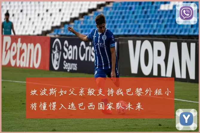 坎波斯如父亲般支持我巴黎外租小将憧憬入选巴西国家队未来