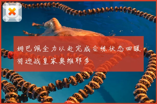 姆巴佩全力以赴完成合练状态回暖将迎战皇家奥维耶多