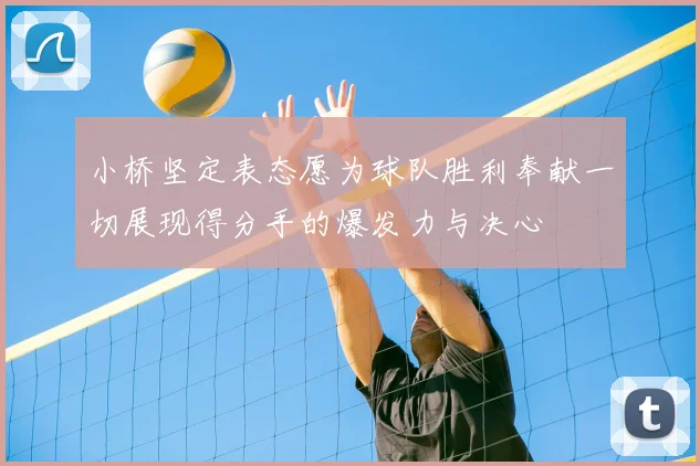 小桥坚定表态愿为球队胜利奉献一切展现得分手的爆发力与决心