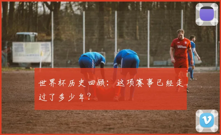 世界杯历史回顾:这项赛事已经走过了多少年?