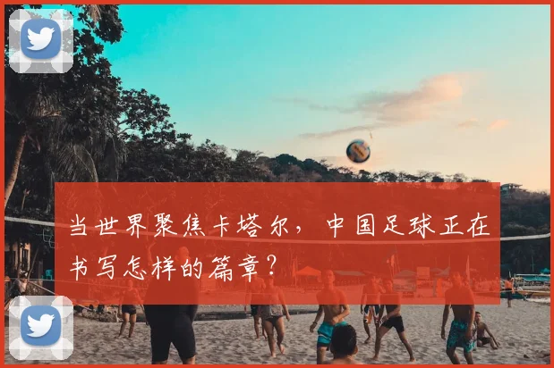 当世界聚焦卡塔尔，中国足球正在书写怎样的篇章？
