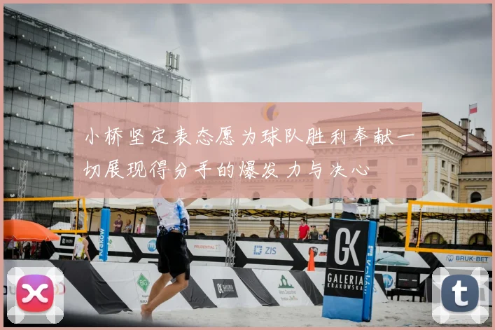 小桥坚定表态愿为球队胜利奉献一切展现得分手的爆发力与决心