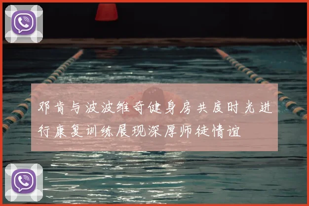 邓肯与波波维奇健身房共度时光进行康复训练展现深厚师徒情谊