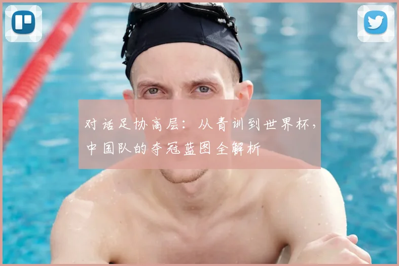 对话足协高层:从青训到世界杯,中国队的夺冠蓝图全解析