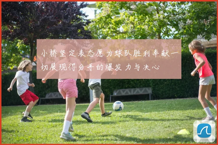 小桥坚定表态愿为球队胜利奉献一切展现得分手的爆发力与决心