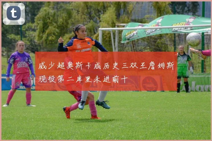 威少超奥斯卡成历史三双王詹姆斯现役第二库里未进前十