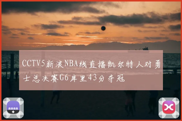 CCTV5新浪NBA线直播凯尔特人对勇士总决赛G6库里43分夺冠