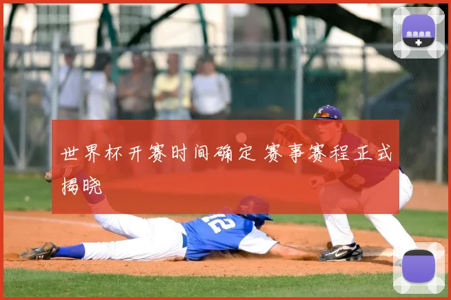 世界杯开赛时间确定 赛事赛程正式揭晓
