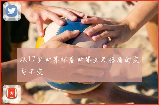 从17岁世界杯看世界女足格局的变与不变