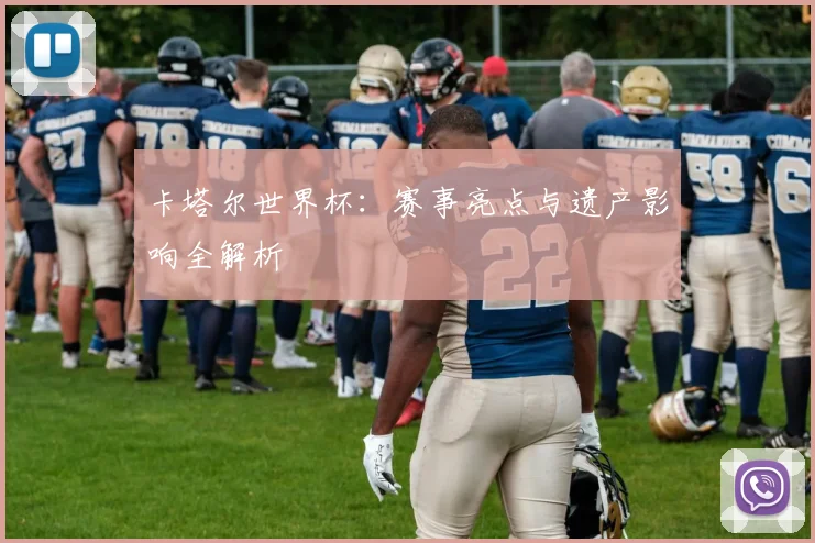 卡塔尔世界杯：赛事亮点与遗产影响全解析