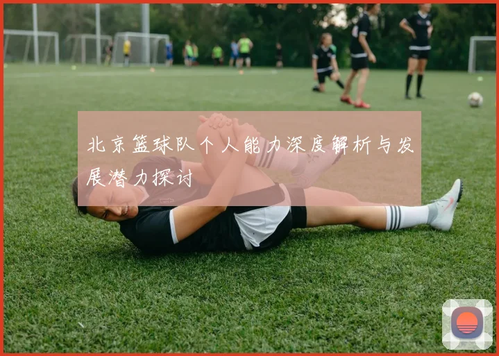 北京篮球队个人能力深度解析与发展潜力探讨