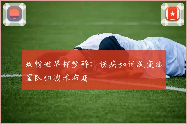 坎特世界杯梦碎:伤病如何改变法国队的战术布局