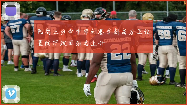 陆离三分命中率创赛季新高后卫位置防守效率排名上升