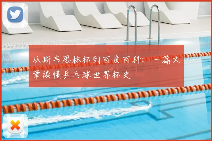 从斯韦思林杯到百度百科：一篇文章读懂乒乓球世界杯史